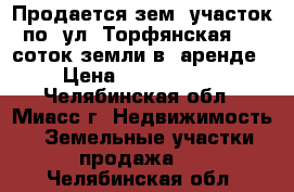 Продается зем. участок по  ул. Торфянская, 12 соток земли в  аренде › Цена ­ 1 250 000 - Челябинская обл., Миасс г. Недвижимость » Земельные участки продажа   . Челябинская обл.